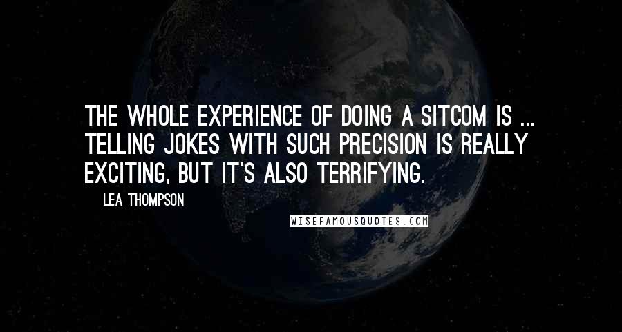 Lea Thompson Quotes: The whole experience of doing a sitcom is ... Telling jokes with such precision is really exciting, but it's also terrifying.