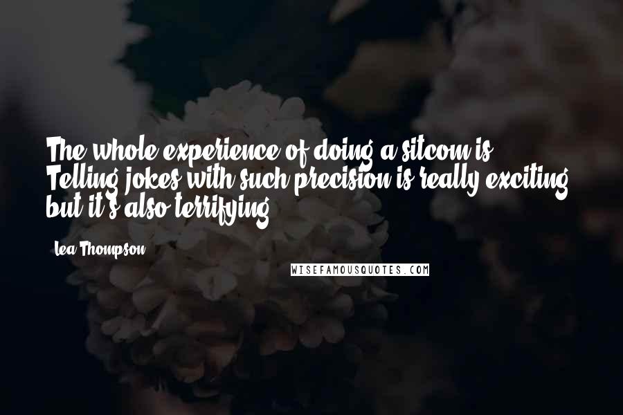 Lea Thompson Quotes: The whole experience of doing a sitcom is ... Telling jokes with such precision is really exciting, but it's also terrifying.