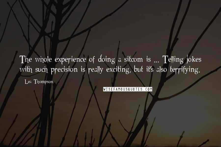 Lea Thompson Quotes: The whole experience of doing a sitcom is ... Telling jokes with such precision is really exciting, but it's also terrifying.