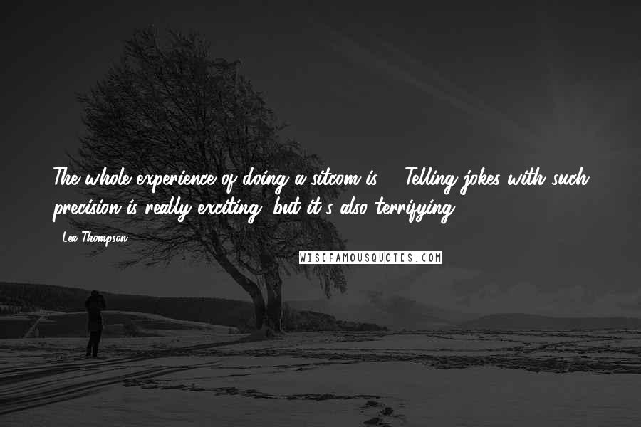 Lea Thompson Quotes: The whole experience of doing a sitcom is ... Telling jokes with such precision is really exciting, but it's also terrifying.