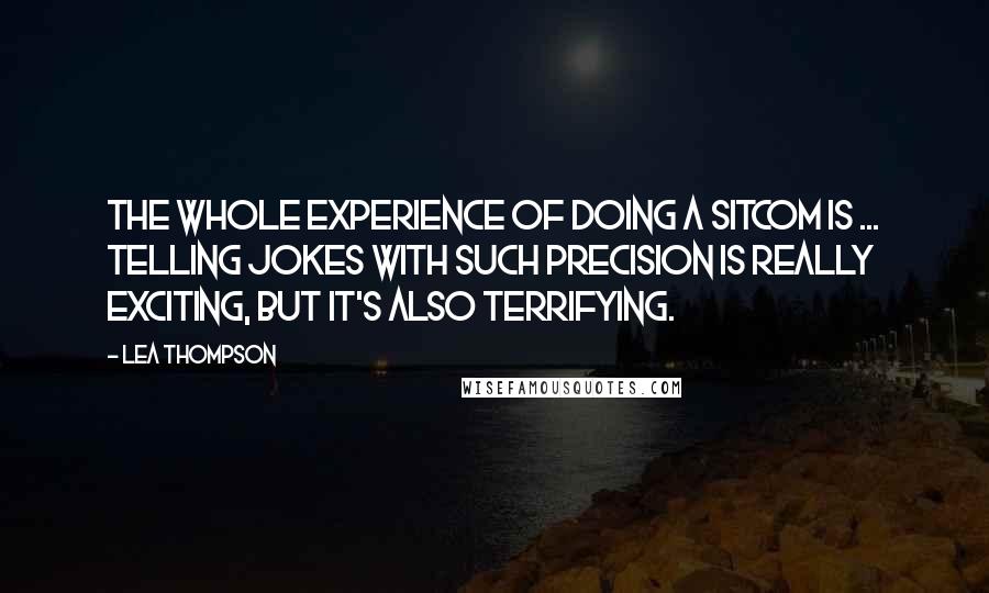 Lea Thompson Quotes: The whole experience of doing a sitcom is ... Telling jokes with such precision is really exciting, but it's also terrifying.