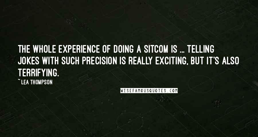 Lea Thompson Quotes: The whole experience of doing a sitcom is ... Telling jokes with such precision is really exciting, but it's also terrifying.