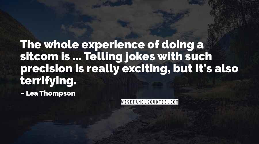 Lea Thompson Quotes: The whole experience of doing a sitcom is ... Telling jokes with such precision is really exciting, but it's also terrifying.