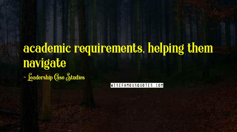 Leadership Case Studies Quotes: academic requirements, helping them navigate