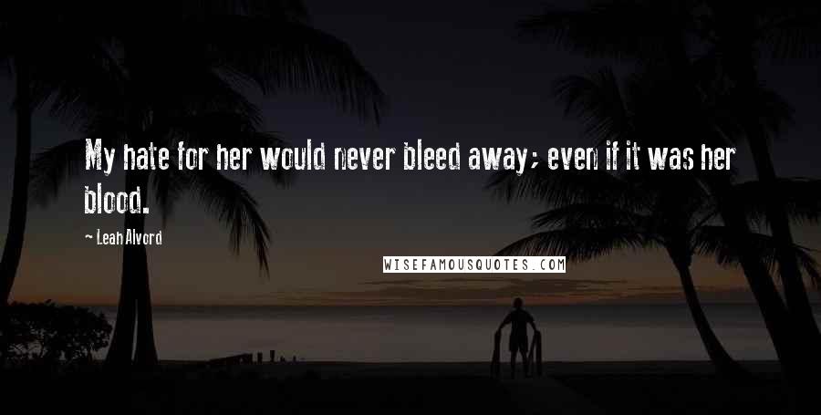 Leah Alvord Quotes: My hate for her would never bleed away; even if it was her blood.