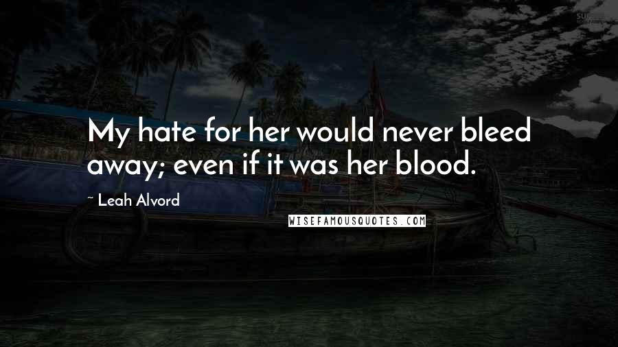 Leah Alvord Quotes: My hate for her would never bleed away; even if it was her blood.