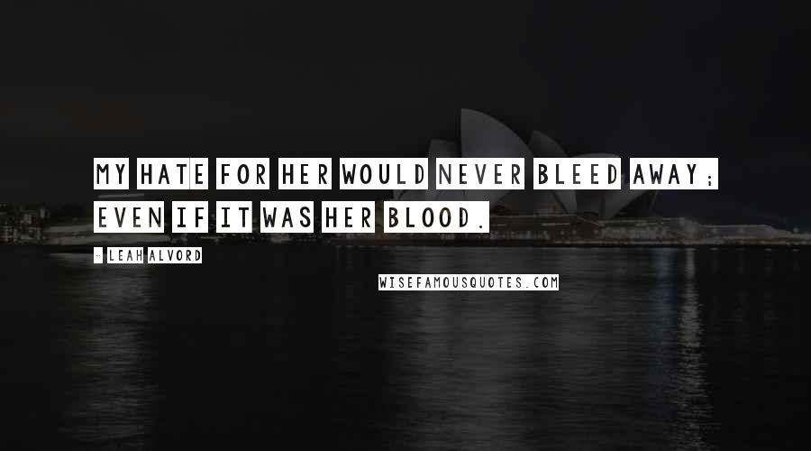 Leah Alvord Quotes: My hate for her would never bleed away; even if it was her blood.