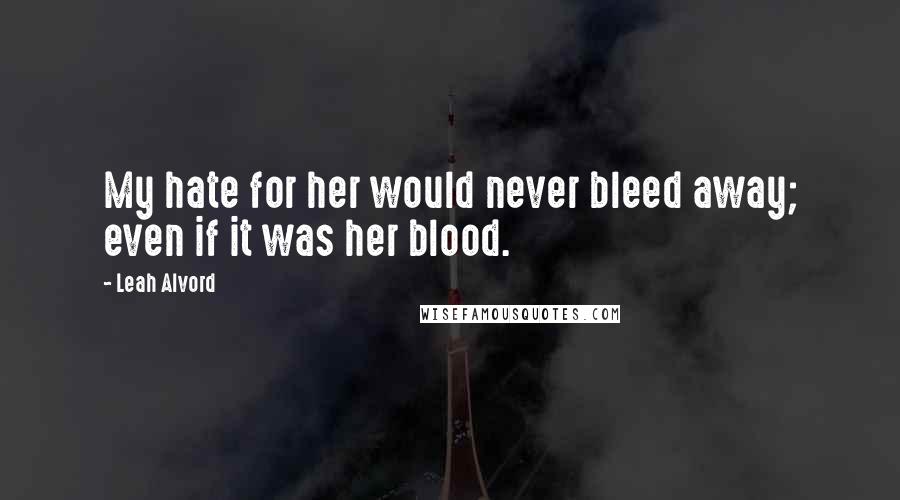 Leah Alvord Quotes: My hate for her would never bleed away; even if it was her blood.