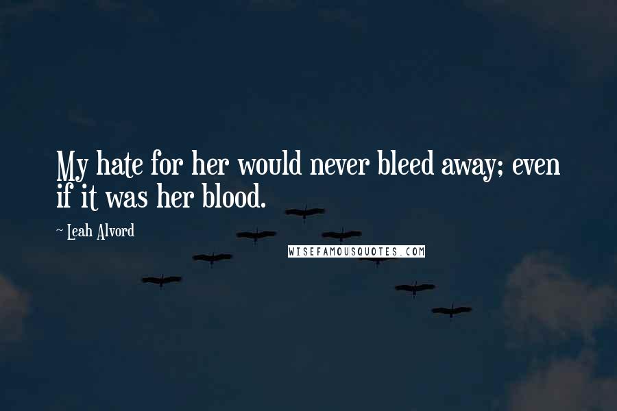 Leah Alvord Quotes: My hate for her would never bleed away; even if it was her blood.