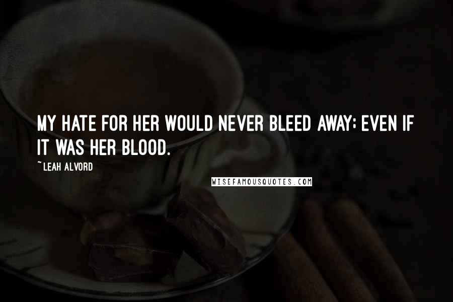 Leah Alvord Quotes: My hate for her would never bleed away; even if it was her blood.