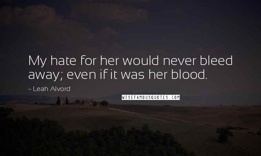 Leah Alvord Quotes: My hate for her would never bleed away; even if it was her blood.