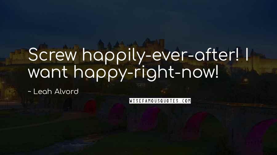 Leah Alvord Quotes: Screw happily-ever-after! I want happy-right-now!