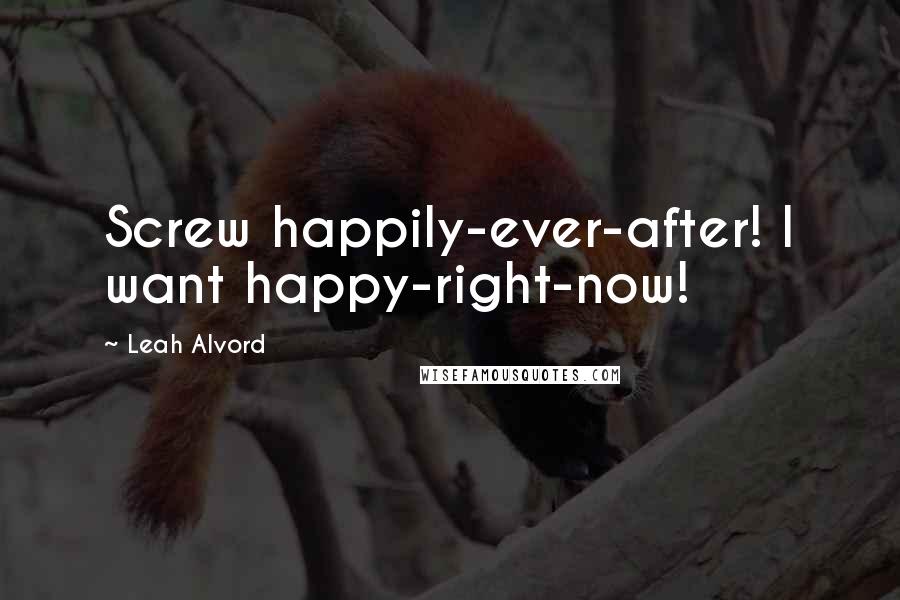 Leah Alvord Quotes: Screw happily-ever-after! I want happy-right-now!