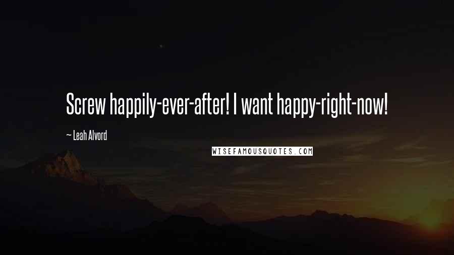 Leah Alvord Quotes: Screw happily-ever-after! I want happy-right-now!