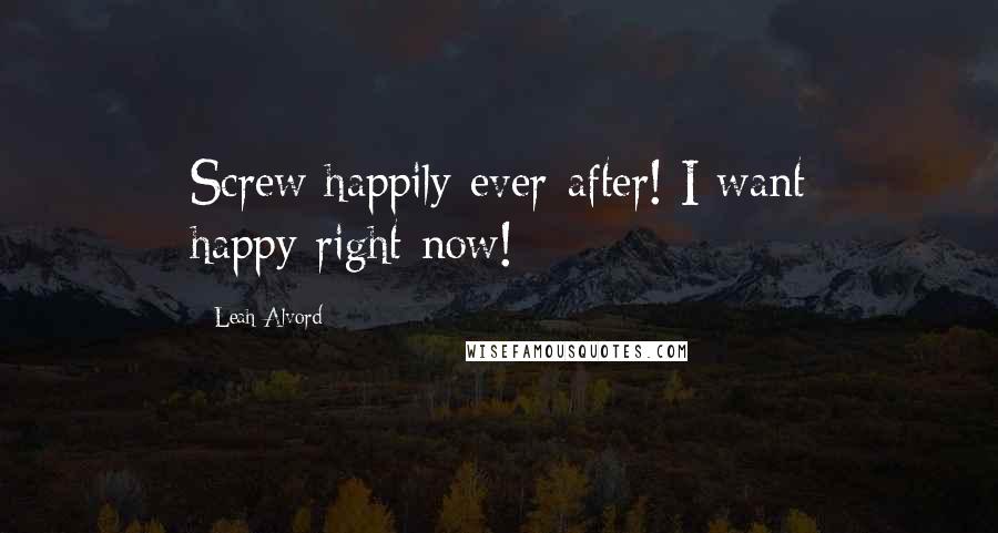 Leah Alvord Quotes: Screw happily-ever-after! I want happy-right-now!
