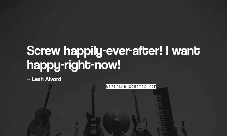 Leah Alvord Quotes: Screw happily-ever-after! I want happy-right-now!