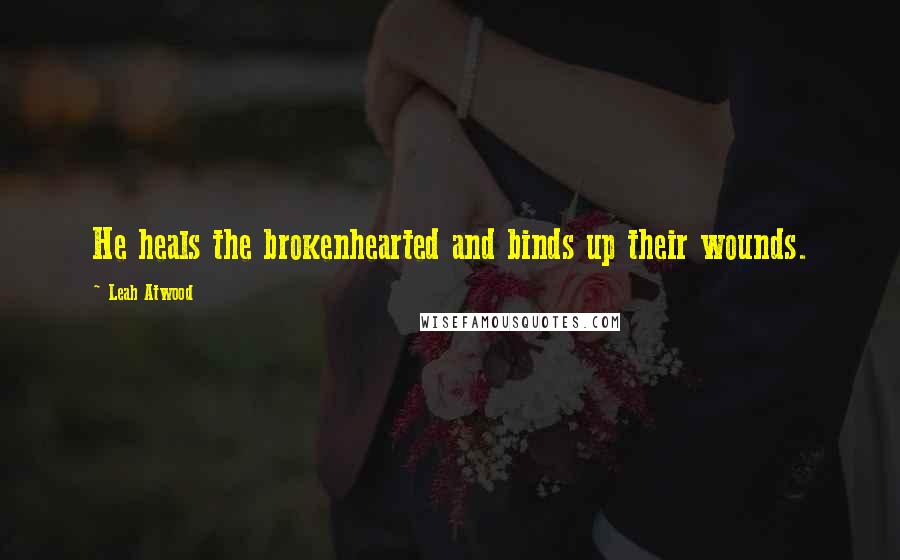 Leah Atwood Quotes: He heals the brokenhearted and binds up their wounds.