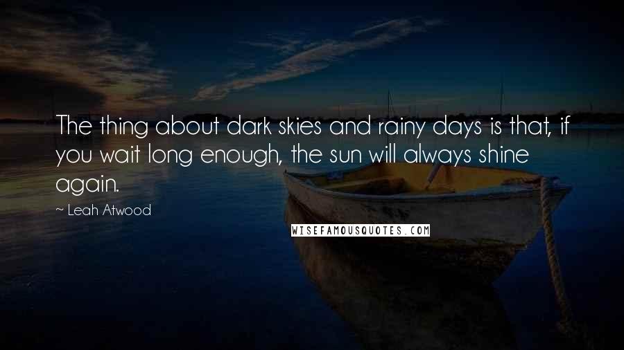 Leah Atwood Quotes: The thing about dark skies and rainy days is that, if you wait long enough, the sun will always shine again.