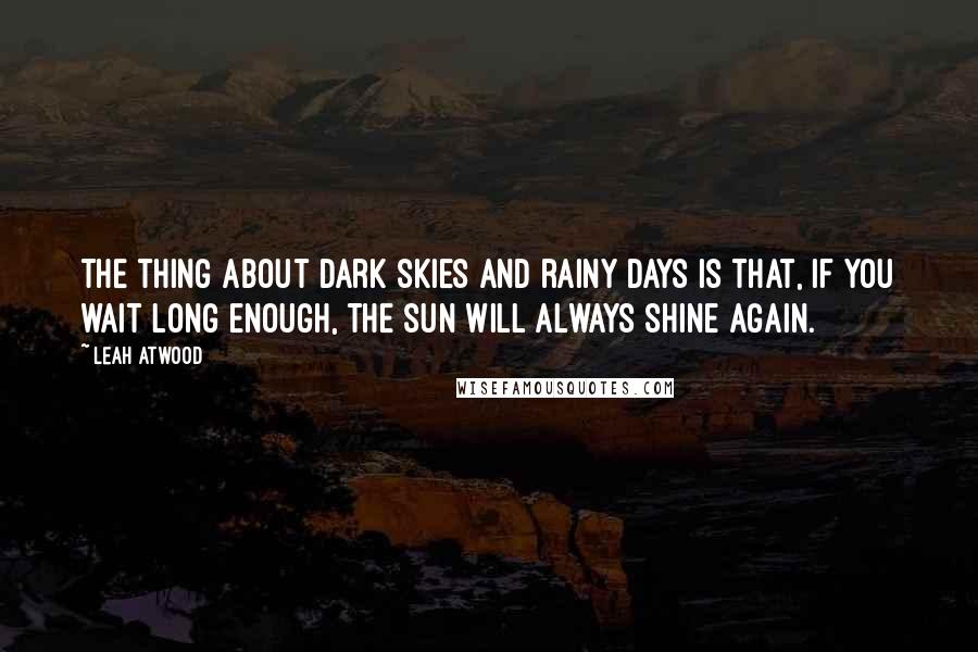 Leah Atwood Quotes: The thing about dark skies and rainy days is that, if you wait long enough, the sun will always shine again.