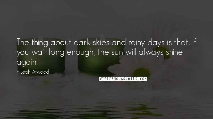 Leah Atwood Quotes: The thing about dark skies and rainy days is that, if you wait long enough, the sun will always shine again.