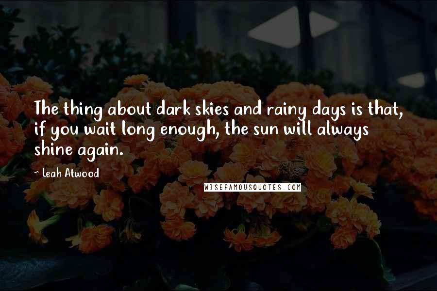 Leah Atwood Quotes: The thing about dark skies and rainy days is that, if you wait long enough, the sun will always shine again.