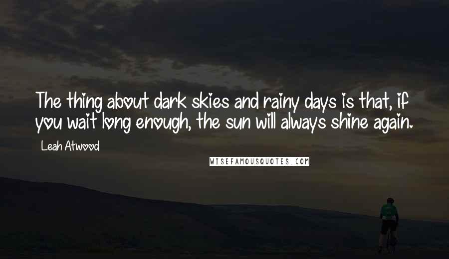 Leah Atwood Quotes: The thing about dark skies and rainy days is that, if you wait long enough, the sun will always shine again.