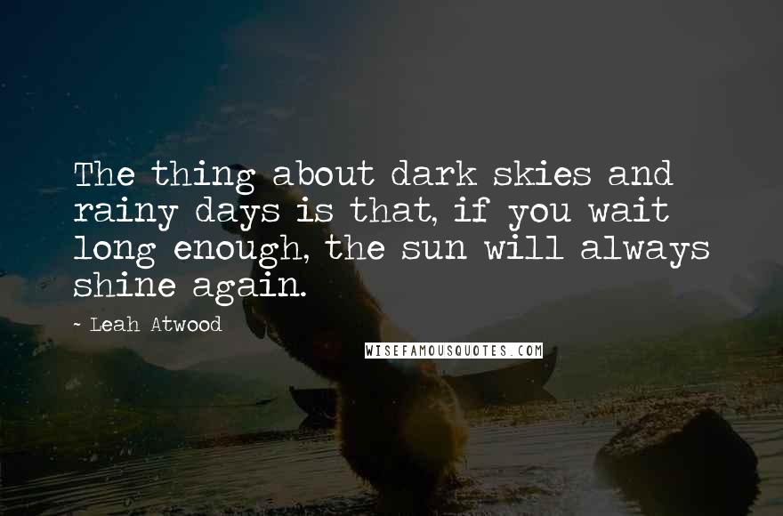 Leah Atwood Quotes: The thing about dark skies and rainy days is that, if you wait long enough, the sun will always shine again.