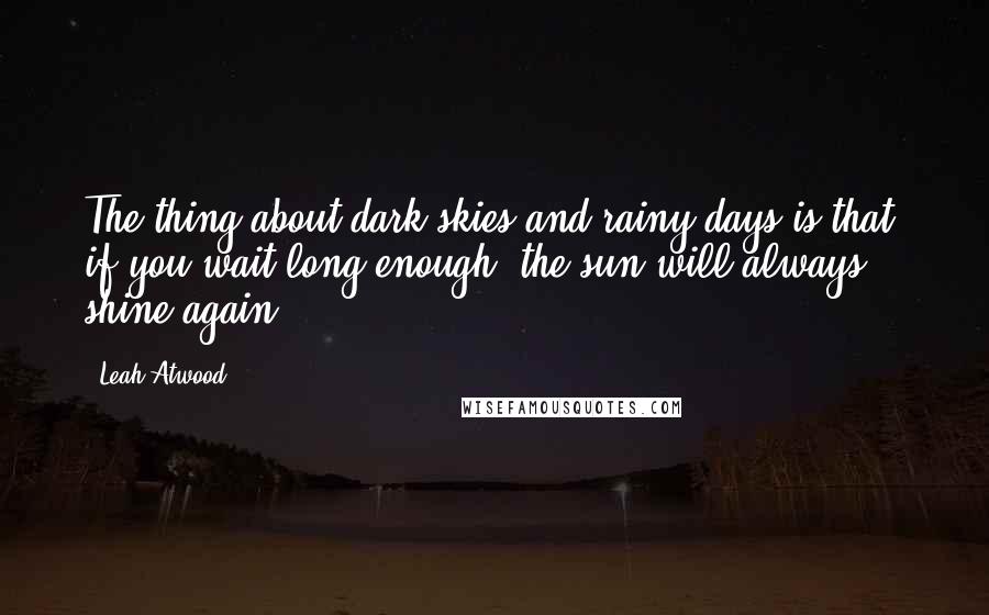 Leah Atwood Quotes: The thing about dark skies and rainy days is that, if you wait long enough, the sun will always shine again.