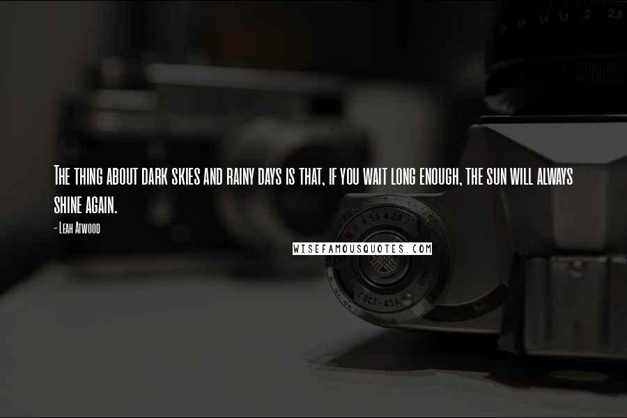 Leah Atwood Quotes: The thing about dark skies and rainy days is that, if you wait long enough, the sun will always shine again.