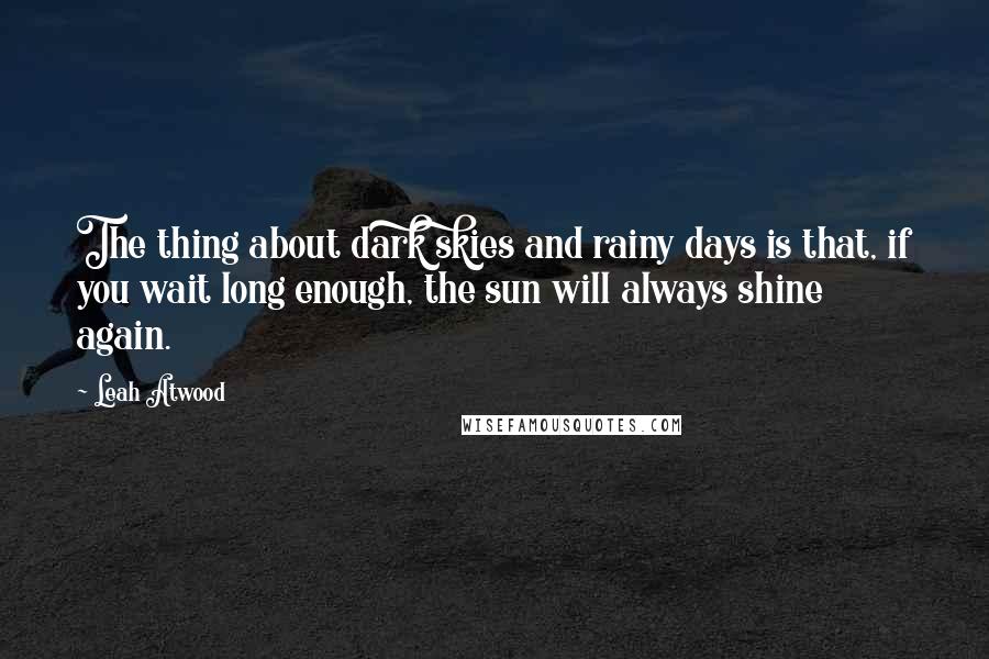 Leah Atwood Quotes: The thing about dark skies and rainy days is that, if you wait long enough, the sun will always shine again.