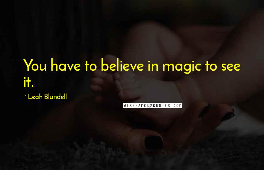 Leah Blundell Quotes: You have to believe in magic to see it.