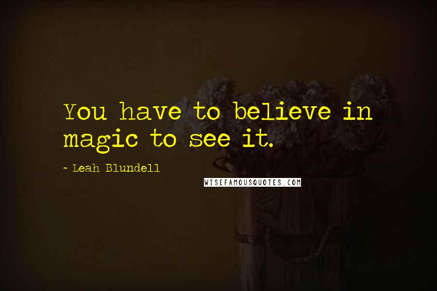 Leah Blundell Quotes: You have to believe in magic to see it.