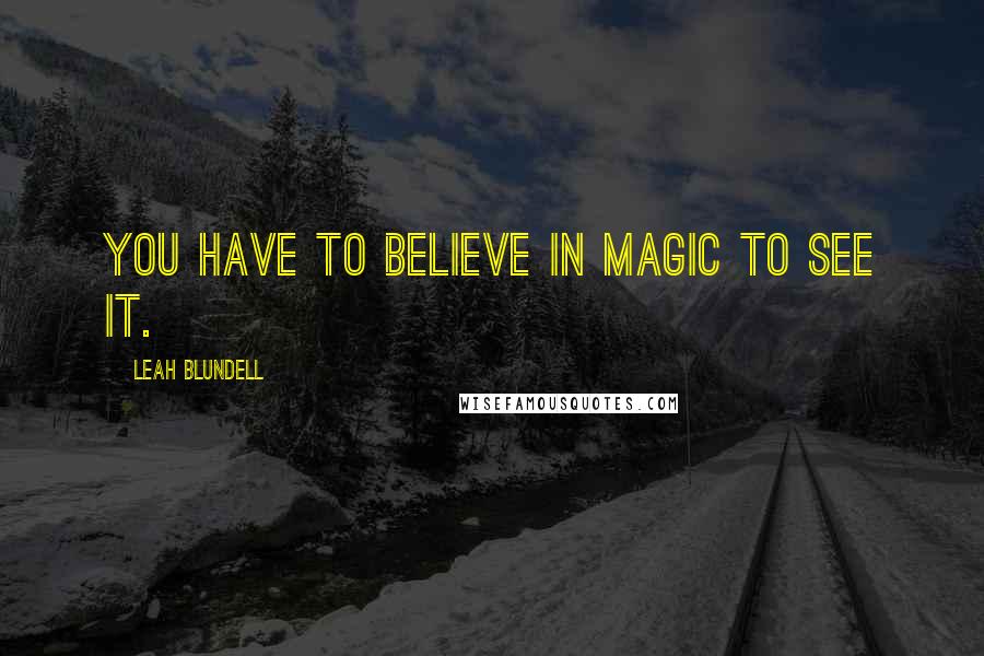 Leah Blundell Quotes: You have to believe in magic to see it.