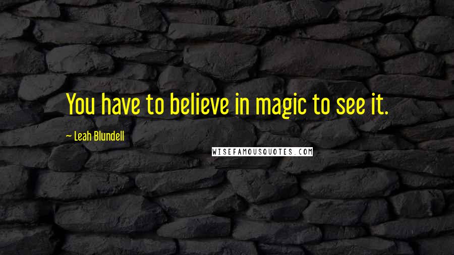 Leah Blundell Quotes: You have to believe in magic to see it.