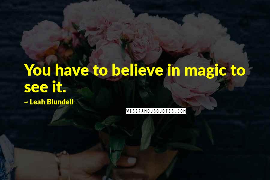 Leah Blundell Quotes: You have to believe in magic to see it.