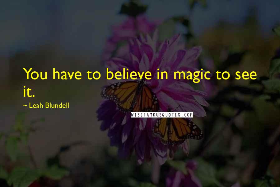 Leah Blundell Quotes: You have to believe in magic to see it.