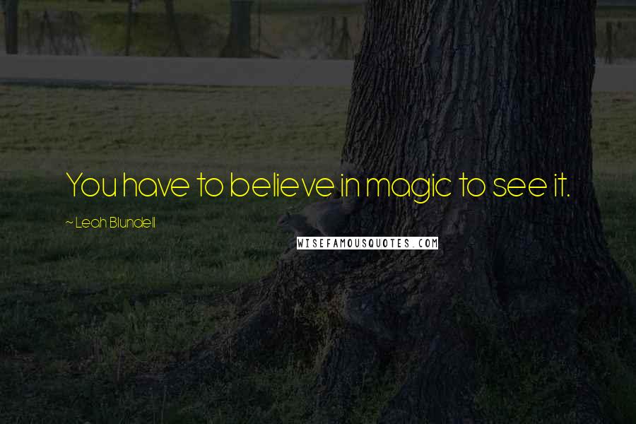 Leah Blundell Quotes: You have to believe in magic to see it.