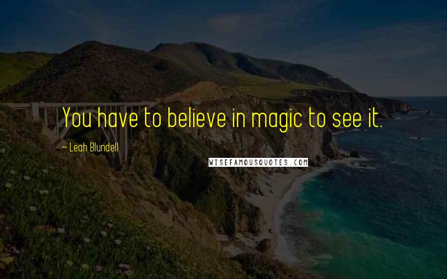 Leah Blundell Quotes: You have to believe in magic to see it.