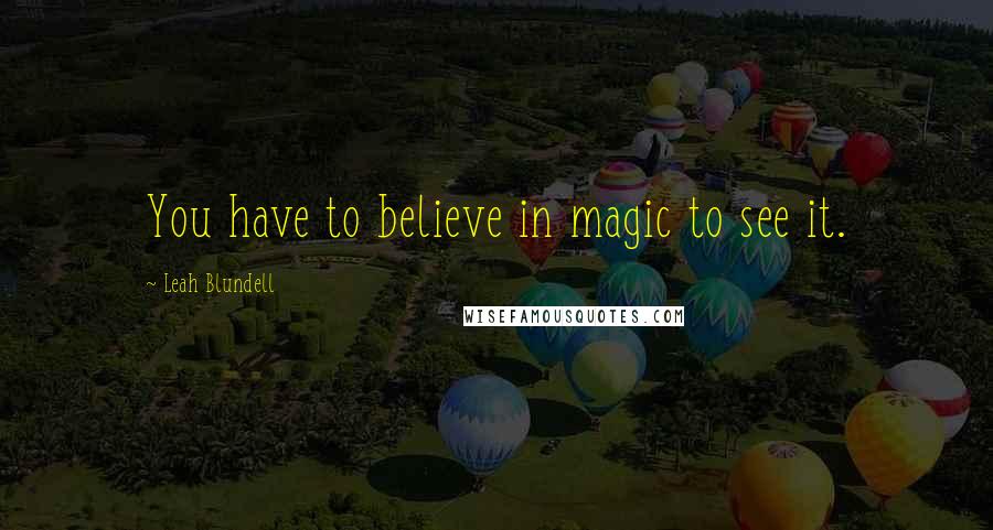 Leah Blundell Quotes: You have to believe in magic to see it.