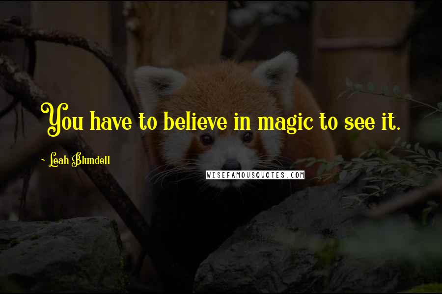 Leah Blundell Quotes: You have to believe in magic to see it.