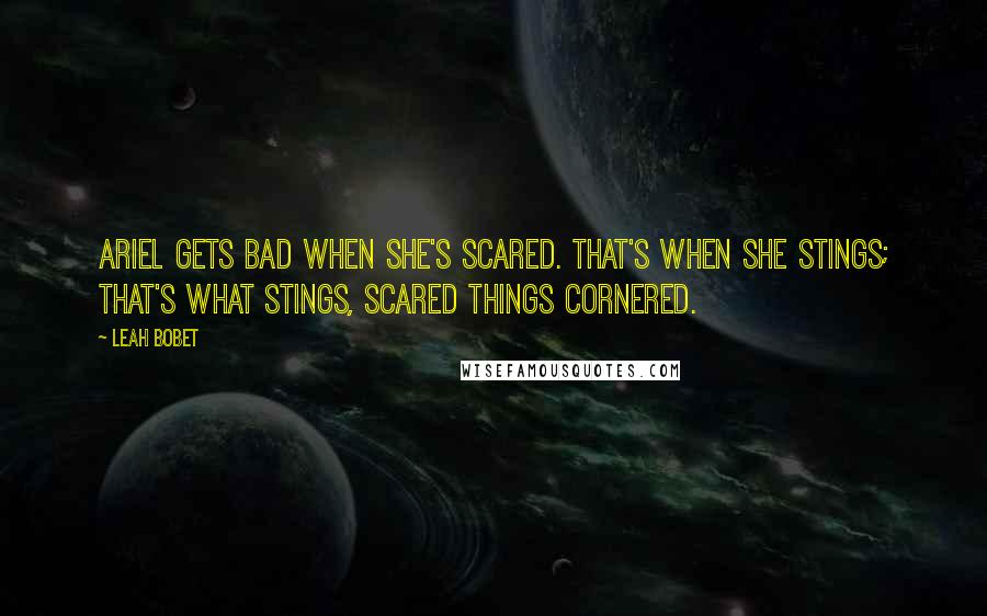 Leah Bobet Quotes: Ariel gets bad when she's scared. That's when she stings; that's what stings, scared things cornered.