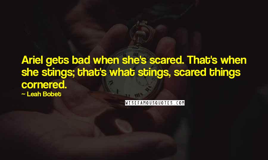 Leah Bobet Quotes: Ariel gets bad when she's scared. That's when she stings; that's what stings, scared things cornered.