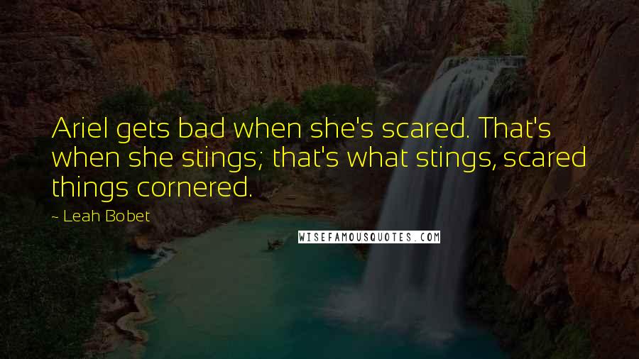 Leah Bobet Quotes: Ariel gets bad when she's scared. That's when she stings; that's what stings, scared things cornered.
