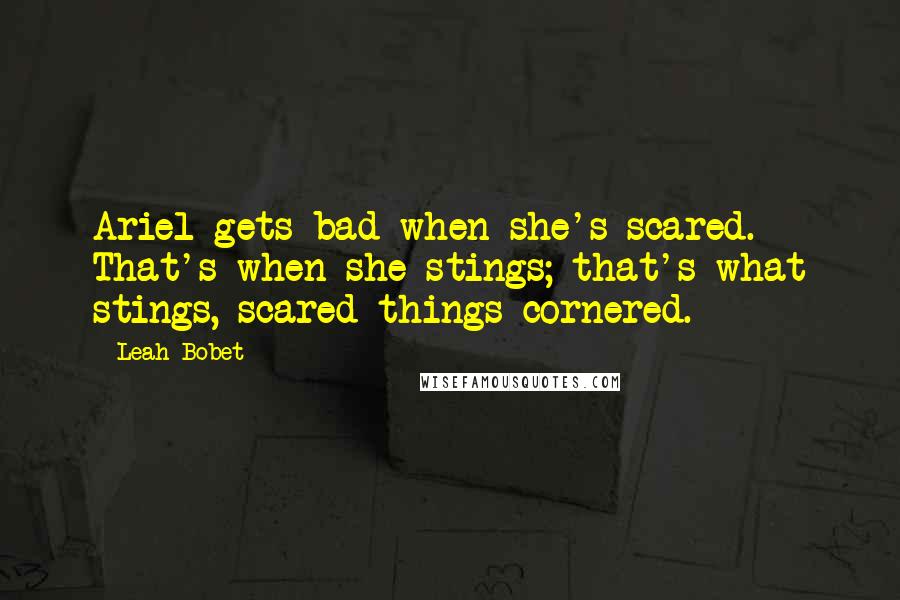 Leah Bobet Quotes: Ariel gets bad when she's scared. That's when she stings; that's what stings, scared things cornered.