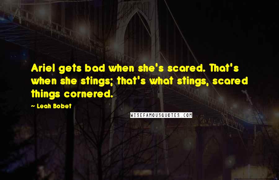 Leah Bobet Quotes: Ariel gets bad when she's scared. That's when she stings; that's what stings, scared things cornered.