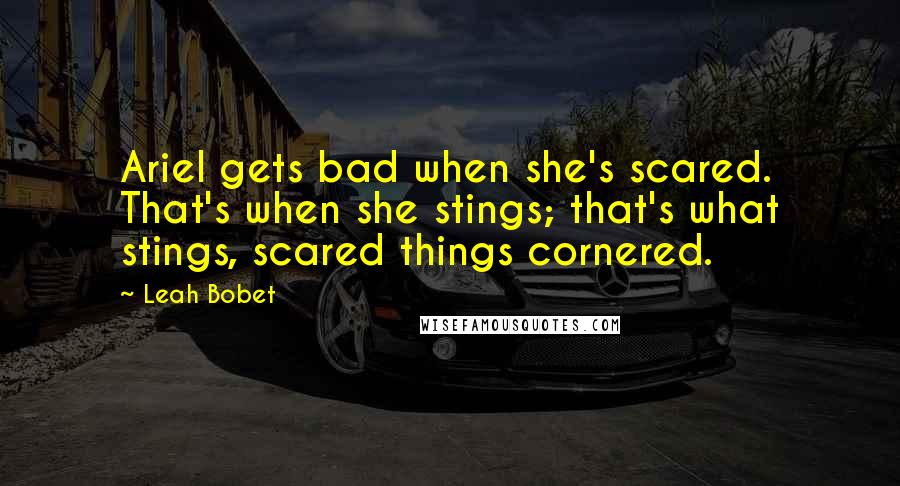 Leah Bobet Quotes: Ariel gets bad when she's scared. That's when she stings; that's what stings, scared things cornered.