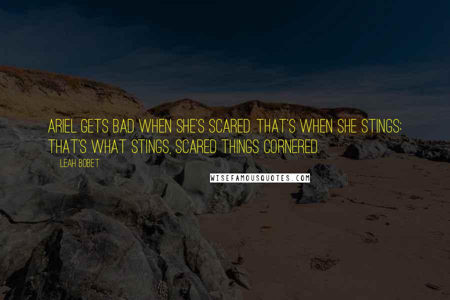 Leah Bobet Quotes: Ariel gets bad when she's scared. That's when she stings; that's what stings, scared things cornered.