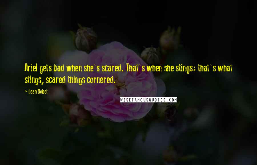 Leah Bobet Quotes: Ariel gets bad when she's scared. That's when she stings; that's what stings, scared things cornered.