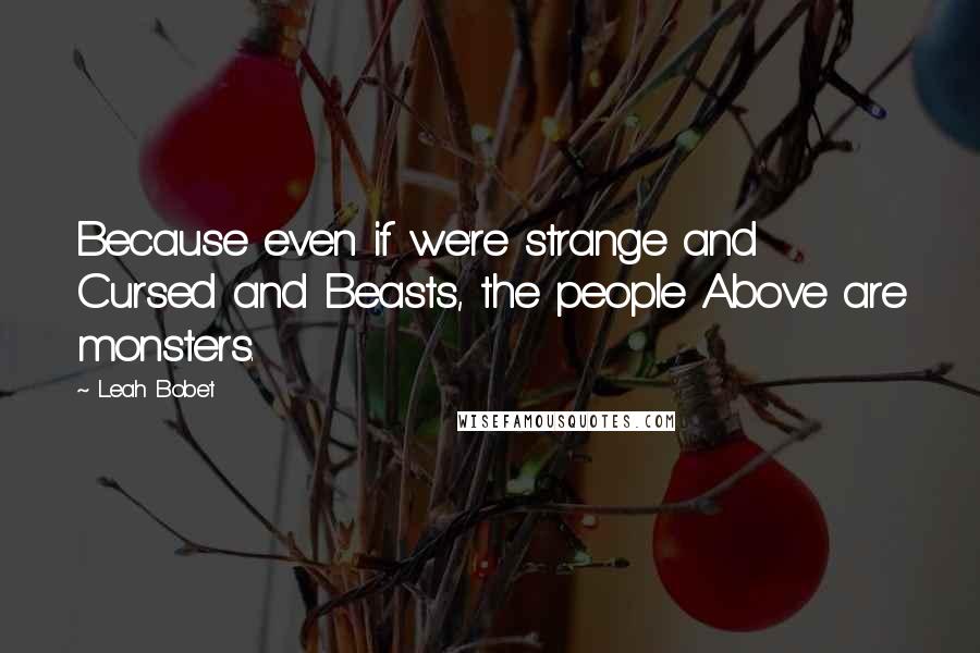 Leah Bobet Quotes: Because even if we're strange and Cursed and Beasts, the people Above are monsters.