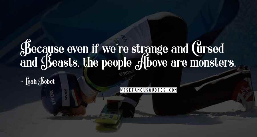 Leah Bobet Quotes: Because even if we're strange and Cursed and Beasts, the people Above are monsters.